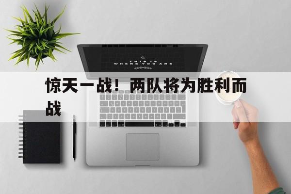 天博体育入口-关于惊天一战！两队将为胜利而战的信息