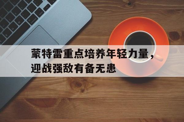 蒙特雷重点培养年轻力量，迎战强敌有备无患
