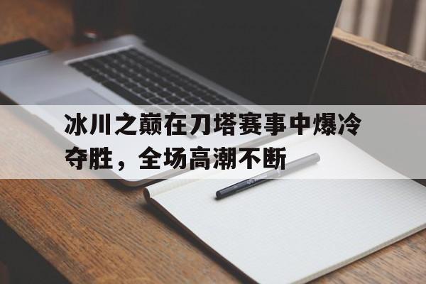天博体育-冰川之巅在刀塔赛事中爆冷夺胜，全场高潮不断